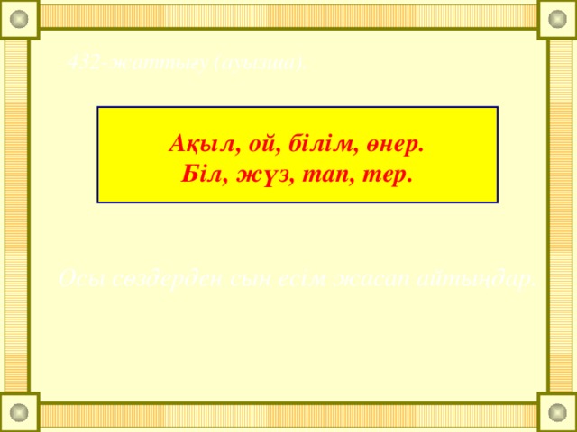 432-жаттығу (ауызша).   Ақыл, ой, білім, өнер. Біл, жүз, тап, тер. Осы сөздерден сын есім жасап айтыңдар.