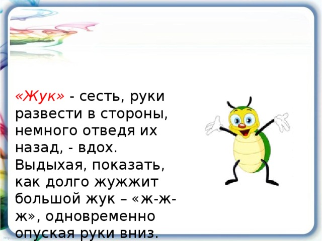 «Жук» - сесть, руки развести в стороны, немного отведя их назад, - вдох. Выдыхая, показать, как долго жужжит большой жук – «ж-ж-ж», одновременно опуская руки вниз.