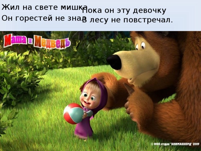 Жил на свете мишка, Он горестей не знал Пока он эту девочку В лесу не повстречал.