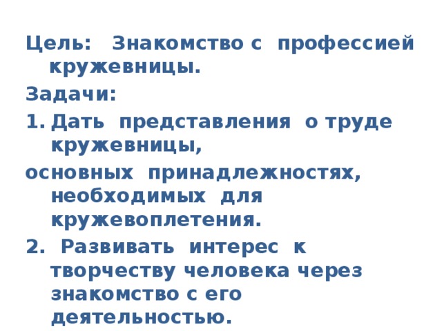 Цель: Знакомство с профессией кружевницы. Задачи: Дать представления о труде кружевницы, основных принадлежностях, необходимых для кружевоплетения. 2. Развивать интерес к творчеству человека через знакомство с его деятельностью. 3. Воспитывать уважение к культурному наследию Вологодчины. 4. Расширять активный словарь.