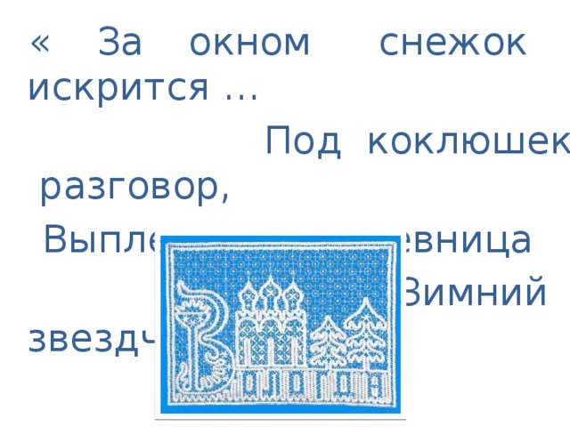 « За окном снежок искрится …  Под коклюшек разговор,  Выплетает кружевница  Зимний звездчатый узор»