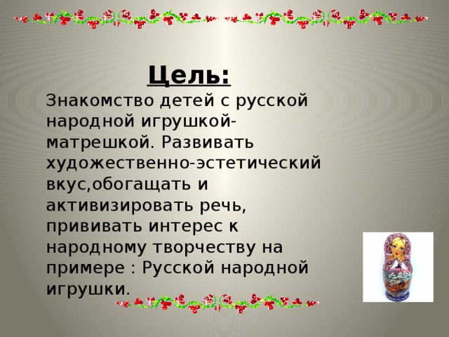 Цель: Знакомство детей с русской народной игрушкой-матрешкой. Развивать художественно-эстетический вкус,обогащать и активизировать речь, прививать интерес к народному творчеству на примере : Русской народной игрушки.