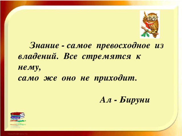 Знание - самое превосходное из владений. Все стремятся к нему, само же оно не приходит.  Ал - Бируни