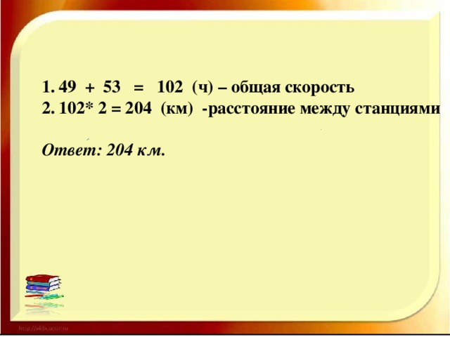 49 + 53 = 102 (ч) – общая скорость 102* 2 = 204 (км) -расстояние между станциями