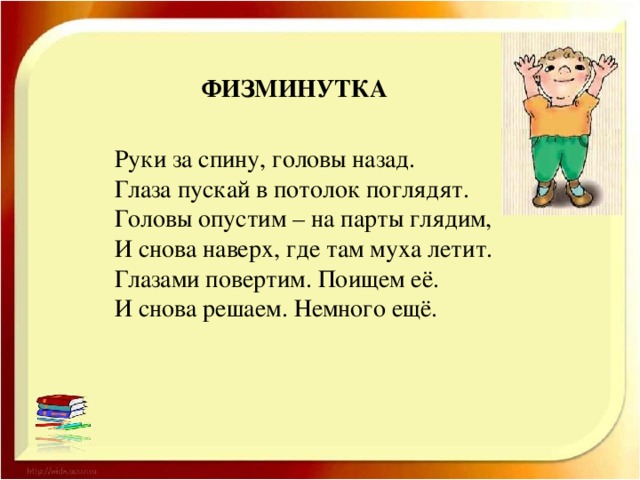 ФИЗМИНУТКА Руки за спину, головы назад. Глаза пускай в потолок поглядят. Головы опустим – на парты глядим, И снова наверх, где там муха летит. Глазами повертим. Поищем её. И снова решаем. Немного ещё.