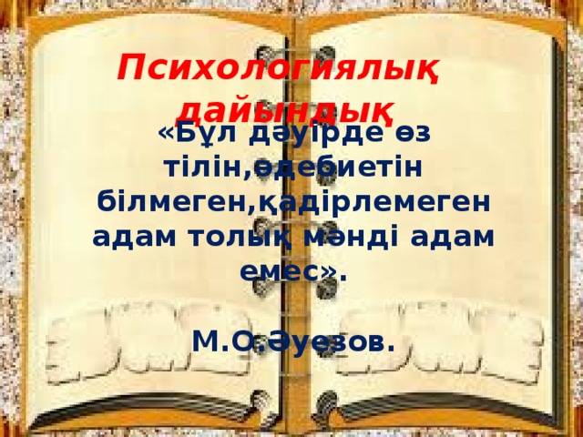 Психологиялық дайындық «Бұл дәуірде өз тілін,әдебиетін білмеген,қадірлемеген адам толық мәнді адам емес».  М.О.Әуезов.