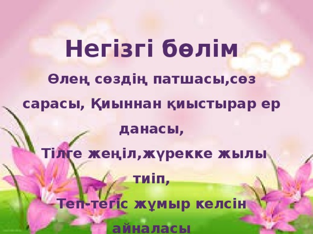 Негізгі бөлім Өлең сөздің патшасы,сөз сарасы, Қиыннан қиыстырар ер данасы,  Тілге жеңіл,жүрекке жылы тиіп, Теп-тегіс жұмыр келсін айналасы