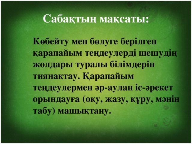 Сабақтың мақсаты: Көбейту мен бөлуге берілген қарапайым теңдеулерді шешудің жолдары туралы білімдерін тиянақтау. Қарапайым теңдеулермен әр-аулан іс-әрекет орындауға (оқу, жазу, құру, мәнін табу) машықтану.