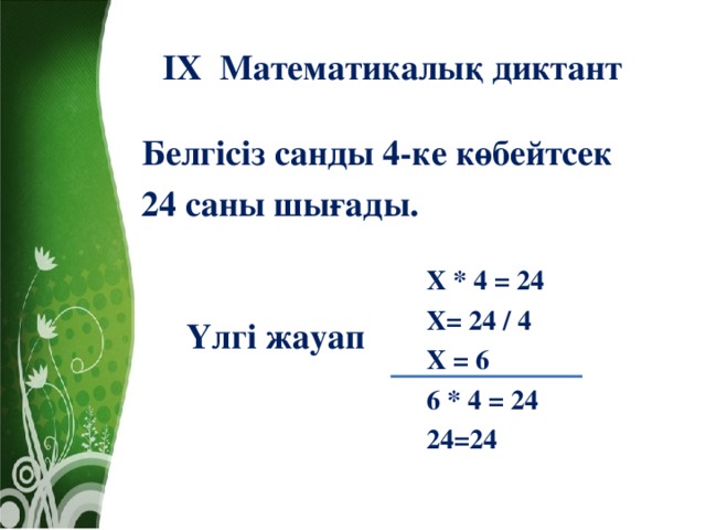 ІХ Математикалық диктант  Белгісіз санды 4-ке көбейтсек  24 саны шығады. Х * 4 = 24 Х= 24 / 4 Х = 6 6 * 4 = 24 24=24  Үлгі жауап