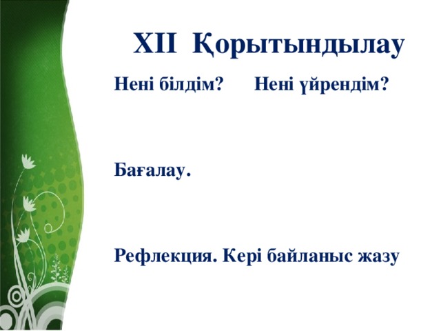 ХІІ Қорытындылау Нені білдім? Нені үйрендім?   Бағалау.   Рефлекция. Кері байланыс жазу