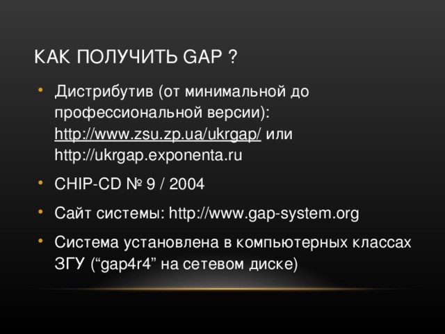 КАК ПОЛУЧИТЬ GAP ? Дистрибутив (от минимальной до профессиональной версии): http://www.zsu.zp.ua/ukrgap/ или http://ukrgap.exponenta.ru CHIP-CD № 9 / 2004 Сайт системы: http://www.gap-system.org Система установлена в компьютерных классах ЗГУ (“gap4r4” на сетевом диске)