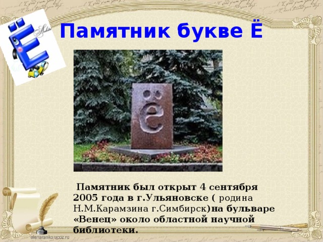Памятник букве Ё  Памятник был открыт 4 сентября 2005 года в г.Ульяновске ( родина Н.М.Карамзина г.Симбирск )на бульваре «Венец» около областной научной библиотеки.