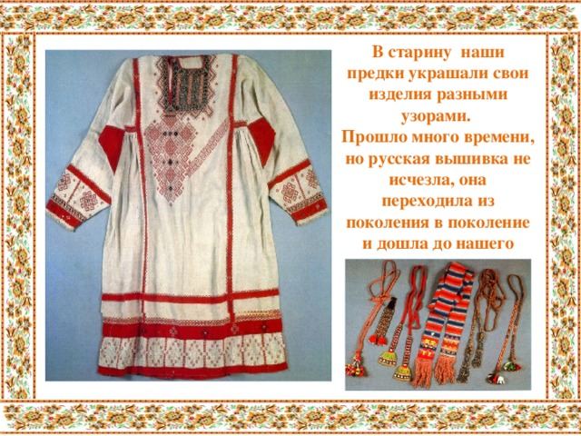 В старину наши предки украшали свои изделия разными узорами. Прошло много времени, но русская вышивка не исчезла, она переходила из поколения в поколение и дошла до нашего времени.
