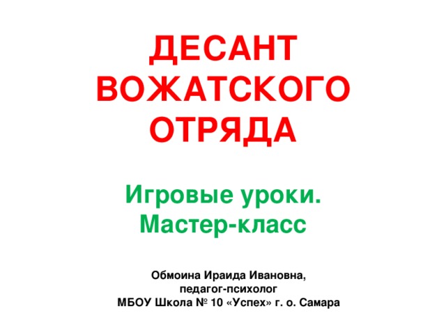 ДЕСАНТ  ВОЖАТСКОГО  ОТРЯДА   Игровые уроки.  Мастер-класс Обмоина Ираида Ивановна, педагог-психолог МБОУ Школа № 10 «Успех» г. о. Самара