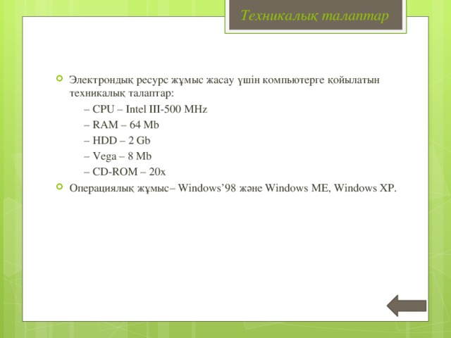 Техникалық талаптар Электрондық ресурс жұмыс жасау үшін компьютерге қойылатын техникалық талаптар: – CPU – Intel III-500 MHz – RAM – 64 Mb – HDD – 2 Gb – Vega – 8 Mb – CD-ROM – 20x Операциялық жұмыс– Windows’98 және Windows ME, Windows XP.