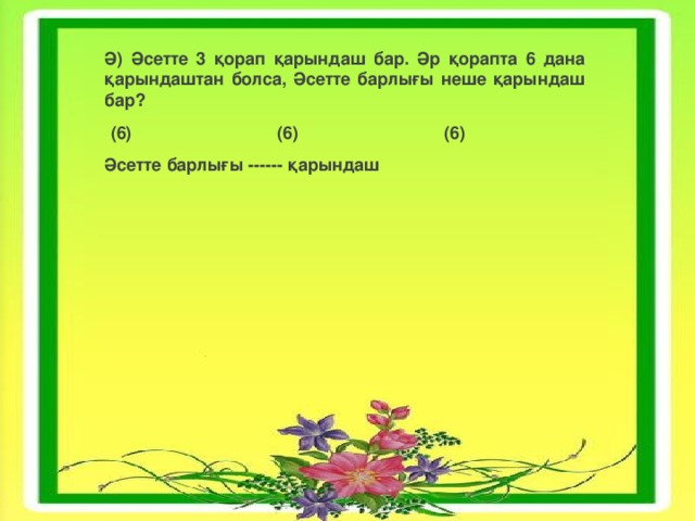 Ә) Әсетте 3 қорап қарындаш бар. Әр қорапта 6 дана қарындаштан болса, Әсетте барлығы неше қарындаш бар?  (6) (6) (6) Әсетте барлығы ------ қарындаш