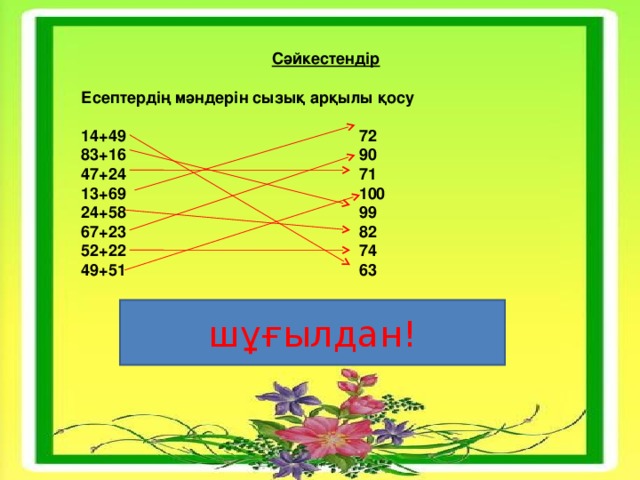      Сәйкестендір Есептердің мәндерін сызық арқылы қосу 14+49                                                    72 83+16                                                    90 47+24                                                    71 13+69                                                    100 24+58                                                    99 67+23                                                    82 52+22                                                    74 49+51                                                    63  шұғылдан!