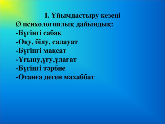 І. Ұйымдастыру кезеңі Ø  психологиялық дайындық: -Бүгінгі сабақ -Оқу, білу, салауат -Бүгінгі мақсат -Ұғыну,ұғу,ұлағат -Бүгінгі тәрбие -Отанға деген махаббат