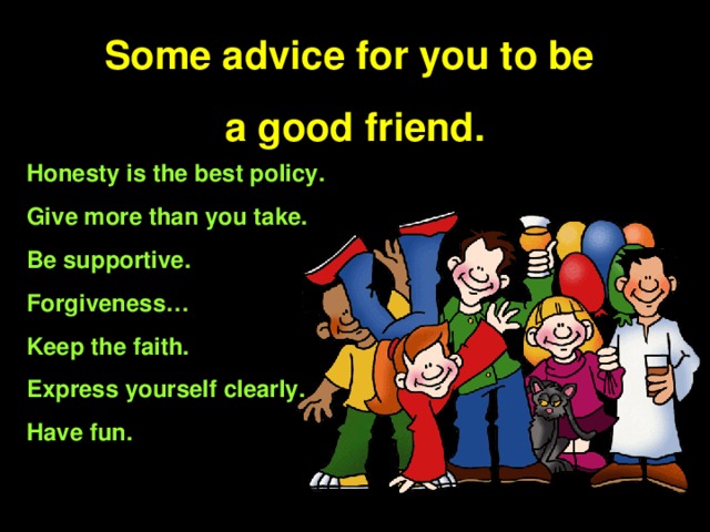 Some advice for you to be a good friend. Honesty is the best policy. Give more than you take. Be supportive. Forgiveness… Keep the faith. Express yourself clearly. Have fun.