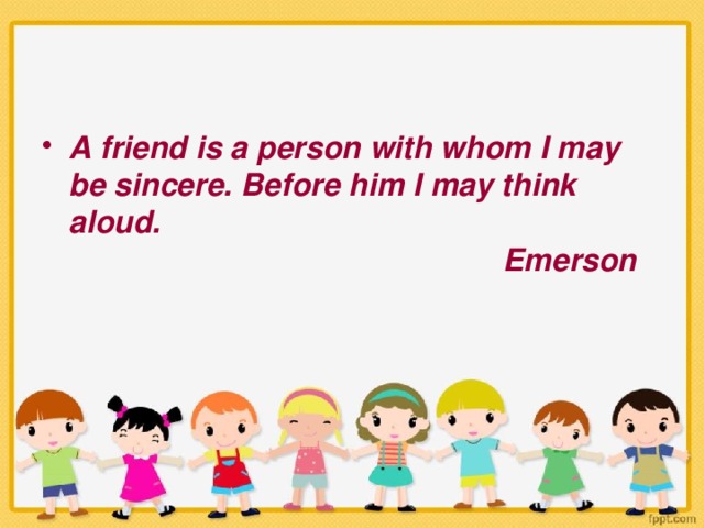 A friend is a person with whom I may be sincere. Before him I may think aloud.  Emerson