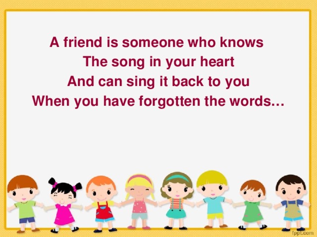 A friend is someone who knows The song in your heart And can sing it back to you When you have forgotten the words…