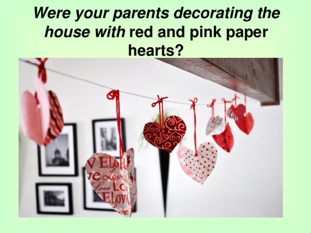 Were your parents decorating the house with red and pink paper hearts?