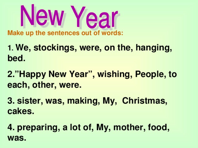 Make up the sentences out of words: 1 . We, stockings, were, on the, hanging, bed. 2.”Happy New Year”, wishing, People, to each, other, were. 3. sister, was, making, My, Christmas, cakes. 4. preparing, a lot of, My, mother, food, was.