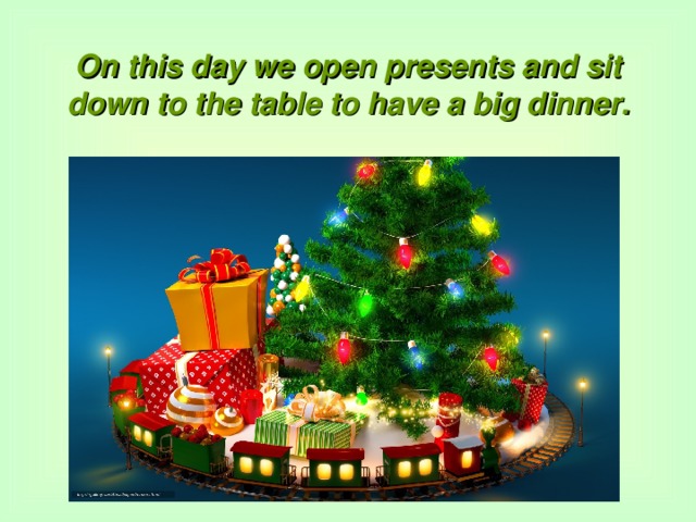 On this day we open presents and sit down to the table to have a big dinner.