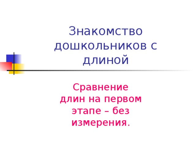 Знакомство дошкольников с длиной Сравнение длин на первом этапе – без измерения.