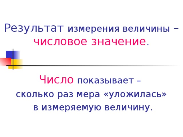 Результат измерения величины – числовое значение . Число  показывает – сколько раз мера «уложилась»  в измеряемую величину.