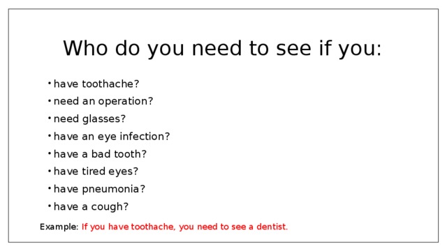 Who do you need to see if you: have toothache? need an operation? need glasses? have an eye infection? have a bad tooth? have tired eyes? have pneumonia? have a cough? Example: If you have toothache, you need to see a dentist.