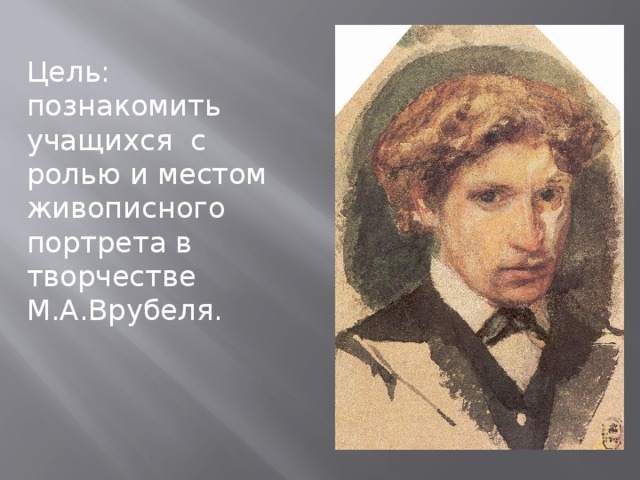 Цель: познакомить учащихся с ролью и местом живописного портрета в творчестве М.А.Врубеля.