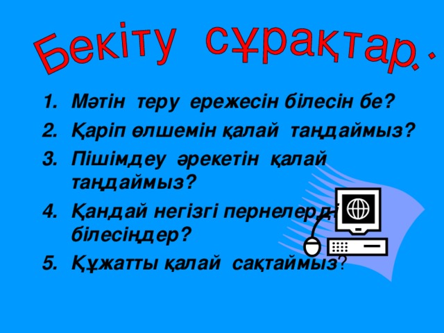 Мәтін теру ережесін білесін бе? Қаріп өлшемін қалай таңдаймыз? Пішімдеу әрекетін қалай таңдаймыз? Қандай негізгі пернелерді білесіңдер? Құжатты қалай сақтаймыз ?