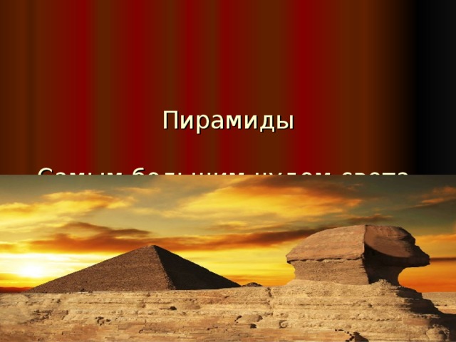 Пирамиды   Самым большим чудом света считались египетские пирамиды , единственные из Семи чудес, дошедших до наших дней.
