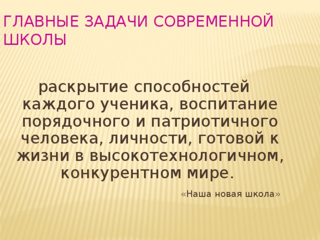 Главные задачи современной школы  раскрытие способностей каждого ученика, воспитание порядочного и патриотичного человека, личности, готовой к жизни в высокотехнологичном, конкурентном мире.  «Наша новая школа»