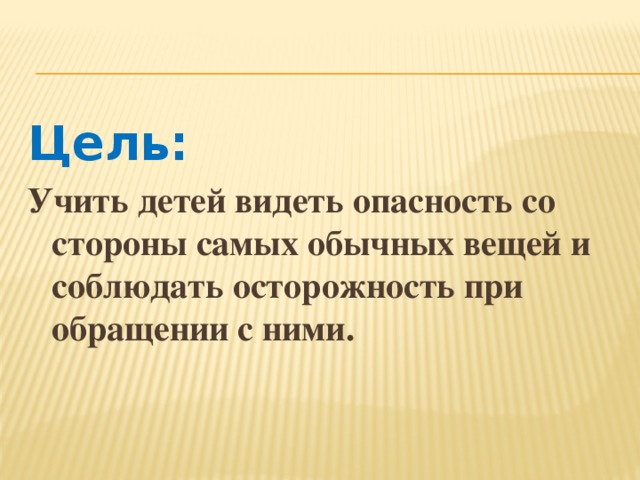 Цель: Учить детей видеть опасность со стороны самых обычных вещей и соблюдать осторожность при обращении с ними.