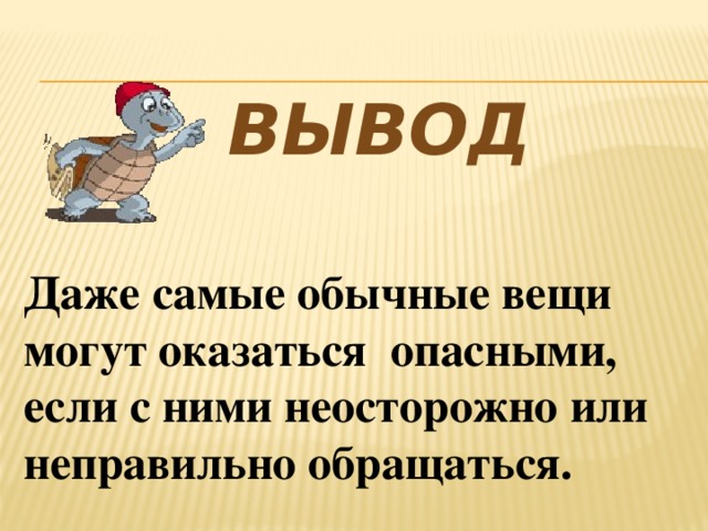 Вывод Даже самые обычные вещи могут оказаться опасными, если с ними неосторожно или неправильно обращаться.