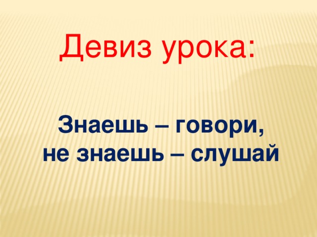 Девиз урока: Знаешь – говори,  не знаешь – слушай