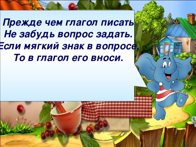 Прежде чем глагол писать Не забудь вопрос задать. Если мягкий знак в вопросе, То в глагол его вноси.