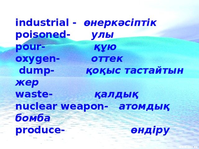 industrial - өнеркәсіптік poisoned- улы pour- құю oxygen- оттек  dump- қоқыс тастайтын жер waste- қалдық nuclear weapon- атомдық бомба produce- өндіру