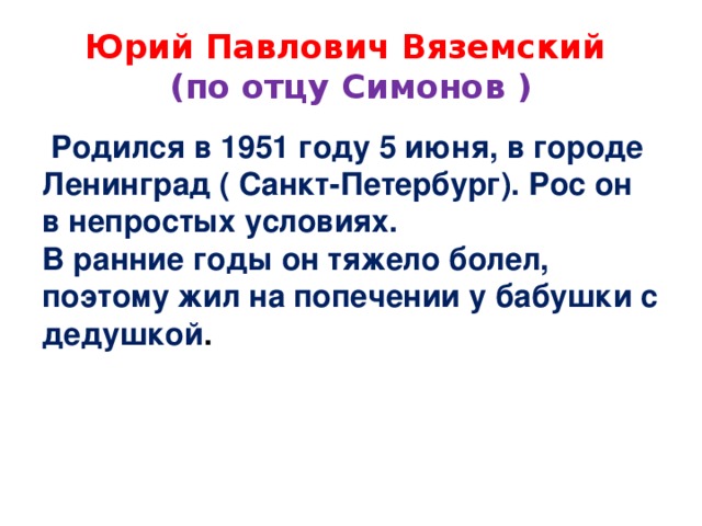 Юрий Павлович Вяземский  (по отцу Симонов )  Родился в 1951 году 5 июня, в городе Ленинград ( Санкт-Петербург). Рос он в непростых условиях. В ранние годы он тяжело болел, поэтому жил на попечении у бабушки с дедушкой .