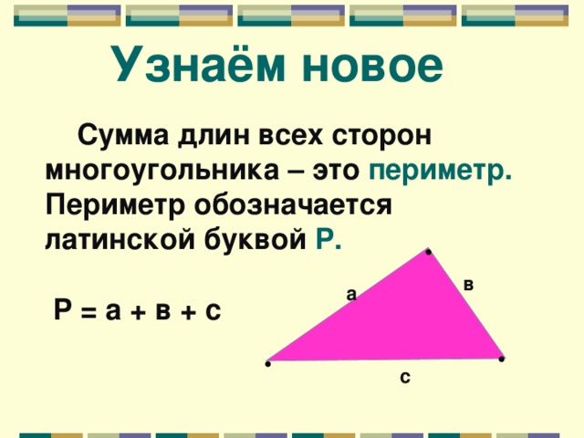 • • •  Узнаём новое  Сумма длин всех сторон многоугольника – это периметр.   Периметр обозначается латинской буквой Р.   Р = а + в + с  в а с