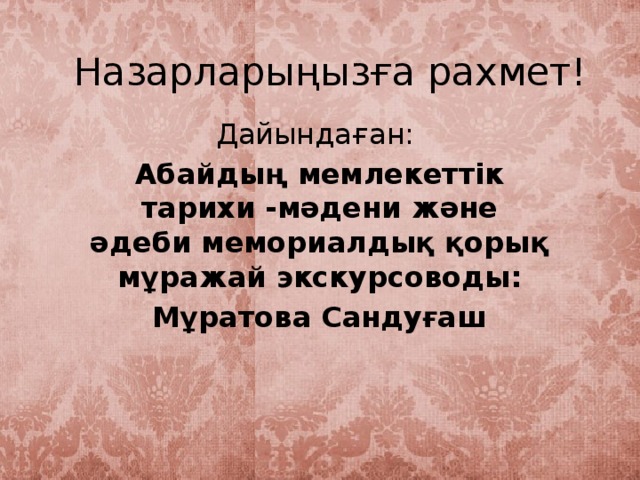 Назарларыңызға рахмет! Дайындаған: Абайдың мемлекеттік тарихи -мәдени және әдеби мемориалдық қорық мұражай экскурсоводы: Мұратова Сандуғаш