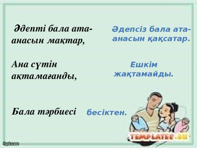 Әдепті бала ата-анасын мақтар,   Ана сүтін ақтамағанды,    Бала тәрбиесі Әдепсіз бала ата-анасын қақсатар. Ешкім жақтамайды. бесіктен.