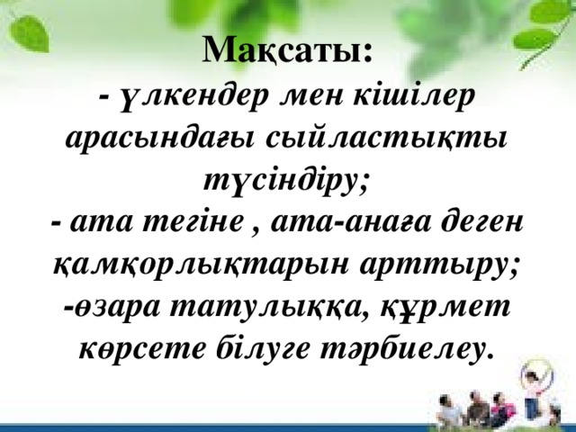 Мақсаты:  - үлкендер мен кішілер арасындағы сыйластықты түсіндіру;  - ата тегіне , ата-анаға деген қамқорлықтарын арттыру;  -өзара татулыққа, құрмет көрсете білуге тәрбиелеу.