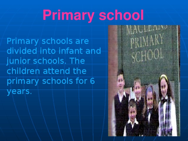 Primary school Primary schools are divided into infant and junior schools. The children attend the primary schools for 6 years.