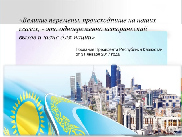 «Великие перемены, происходящие на наших глазах, - это одновременно исторический вызов и шанс для нации» Послание Президента Республики Казахстан от 31 января 2017 года