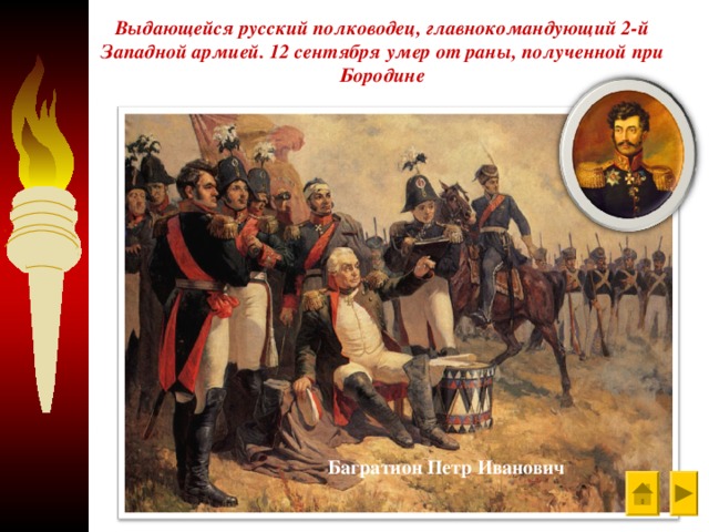 Выдающейся русский полководец, главнокомандующий 2-й Западной армией. 12 сентября умер от раны, полученной при Бородине   Багратион Петр Иванович