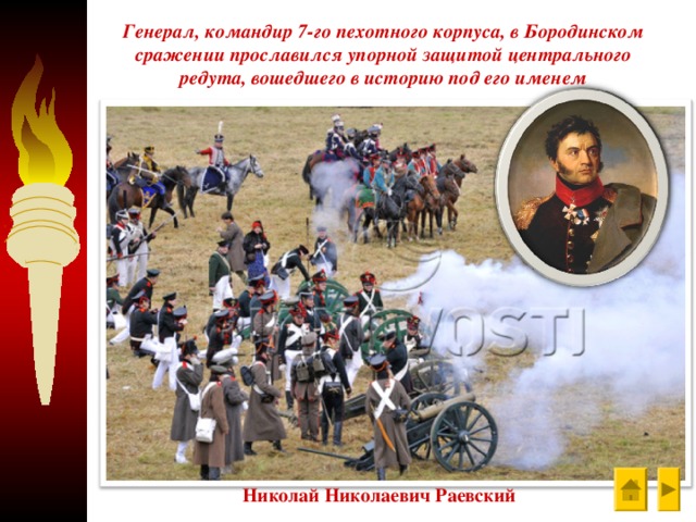 Генерал, командир 7-го пехотного корпуса, в Бородинском сражении прославился упорной защитой центрального редута, вошедшего в историю под его именем Николай Николаевич Раевский