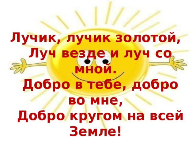 Лучик, лучик золотой,  Луч везде и луч со мной.  Добро в тебе, добро во мне,  Добро кругом на всей Земле!